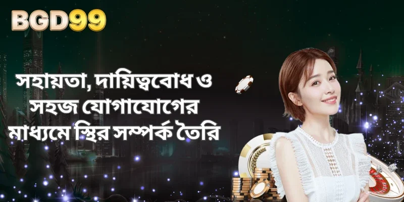 সহায়তা, দায়িত্ববোধ ও সহজ যোগাযোগের মাধ্যমে স্থির সম্পর্ক তৈরি