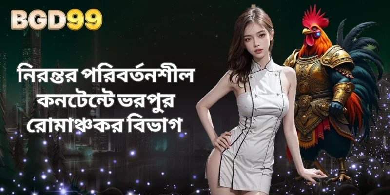 নিরন্তর পরিবর্তনশীল কনটেন্টে ভরপুর রোমাঞ্চকর বিভাগ 
