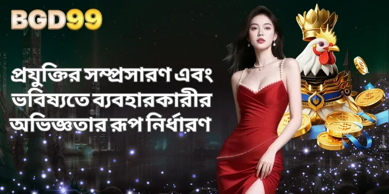 প্রযুক্তির সম্প্রসারণ এবং ভবিষ্যতে ব্যবহারকারীর অভিজ্ঞতার রূপ নির্ধারণ 