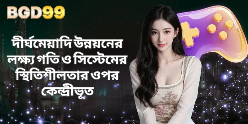 দীর্ঘমেয়াদি উন্নয়নের লক্ষ্য গতি ও সিস্টেমের স্থিতিশীলতার ওপর কেন্দ্রীভূত