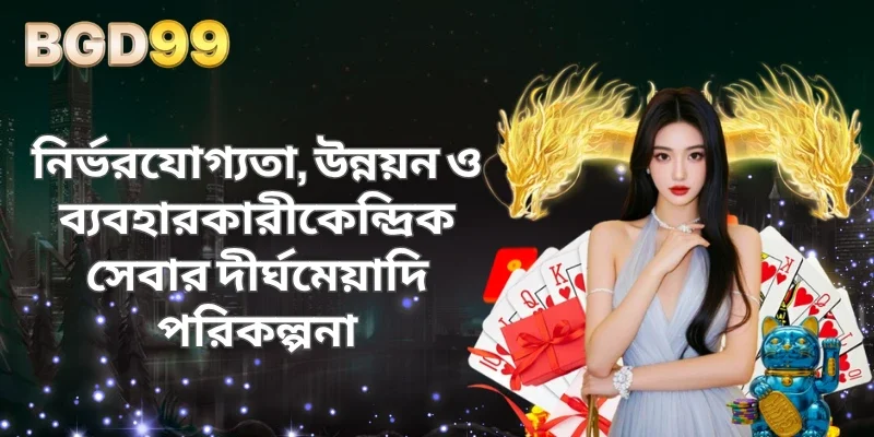 নির্ভরযোগ্যতা, উন্নয়ন ও ব্যবহারকারীকেন্দ্রিক সেবার দীর্ঘমেয়াদি পরিকল্পনা