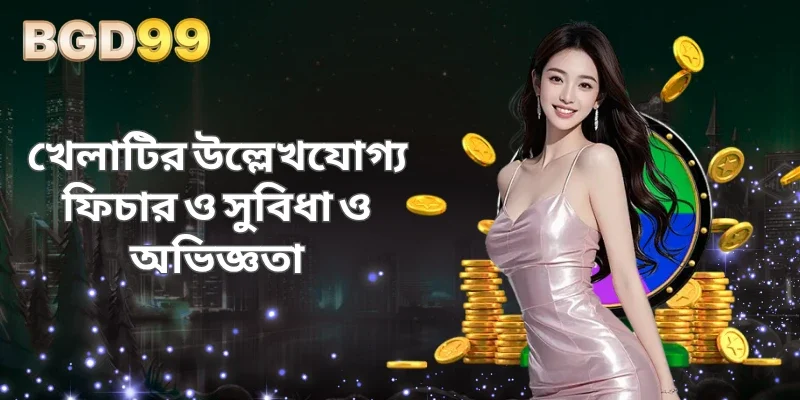 খেলাটির উল্লেখযোগ্য ফিচার ও সুবিধা ও অভিজ্ঞতা