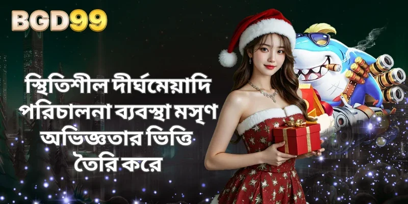 স্থিতিশীল দীর্ঘমেয়াদি পরিচালনা ব্যবস্থা মসৃণ অভিজ্ঞতার ভিত্তি তৈরি করে